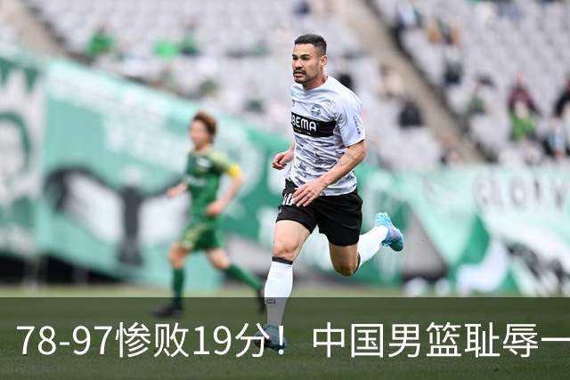 78-97惨败19分！中国男篮耻辱一战，2次惨败日本队，郭士强遭炮轰，余嘉豪太拉胯